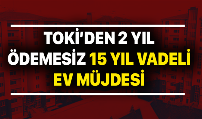 TOKİ’den 2 yıl ödemesiz 15 yıl vadeli konut kampanyası