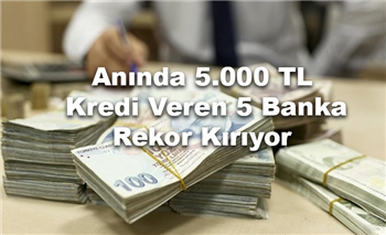 Anında 5.000 TL Kredi Veren 5 Banka Rekor Kırıyor